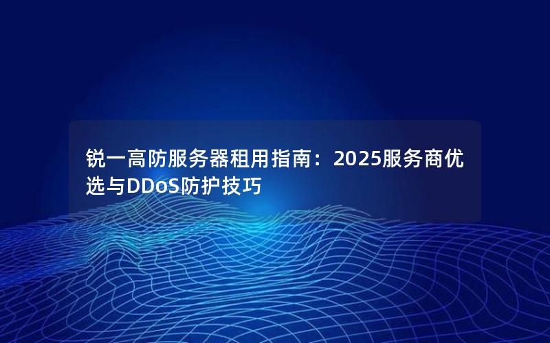 锐一高防服务器租用指南：2025服务商优选与DDoS防护技巧