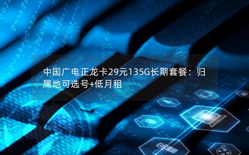 中国广电正龙卡29元135G长期套餐：归属地可选号+低月租