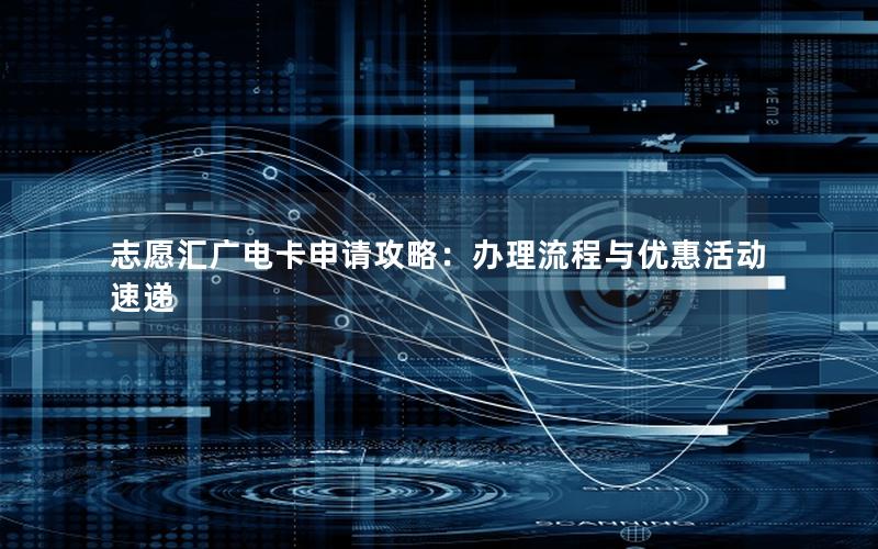 志愿汇广电卡申请攻略：办理流程与优惠活动速递