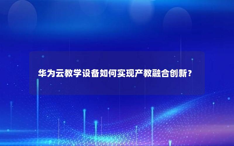 华为云教学设备如何实现产教融合创新？