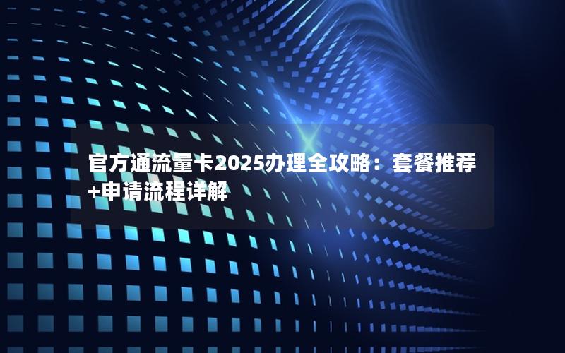 官方通流量卡2025办理全攻略：套餐推荐+申请流程详解