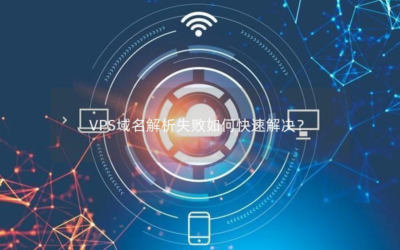 VPS域名解析失败如何快速解决？