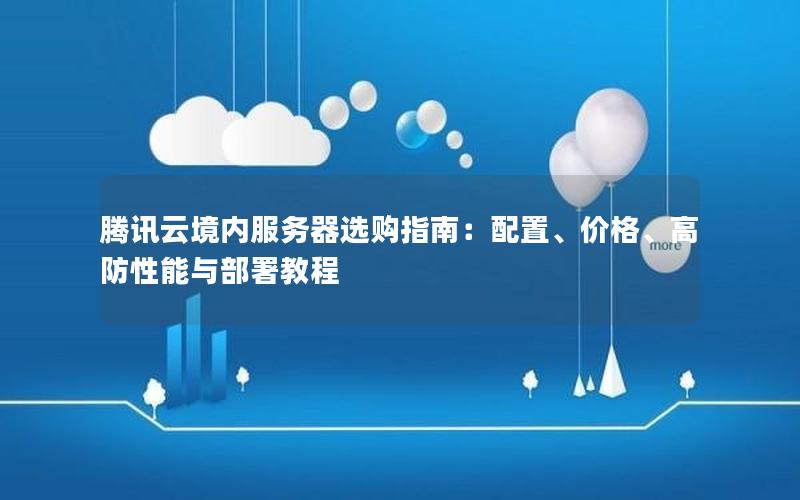 腾讯云境内服务器选购指南：配置、价格、高防性能与部署教程