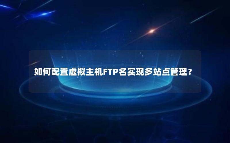 如何配置虚拟主机FTP名实现多站点管理？