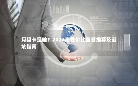 月租卡是啥？2024高性价比套餐推荐及避坑指南
