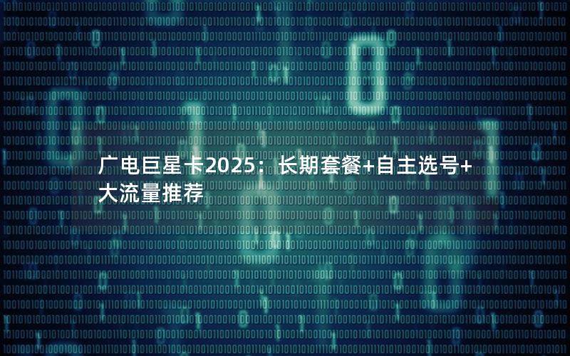 广电巨星卡2025：长期套餐+自主选号+大流量推荐