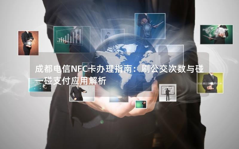 成都电信NFC卡办理指南：刷公交次数与碰一碰支付应用解析