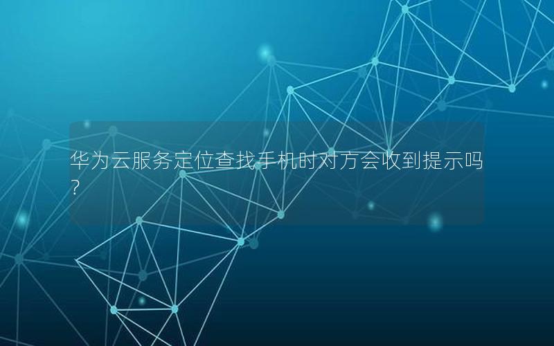 华为云服务定位查找手机时对方会收到提示吗？