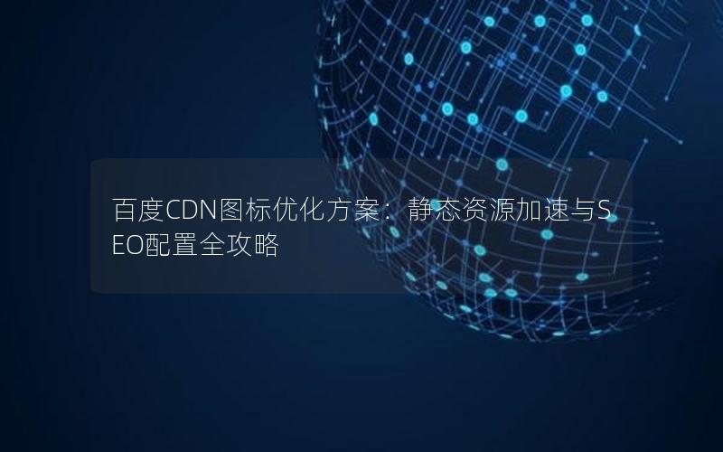 百度CDN图标优化方案：静态资源加速与SEO配置全攻略