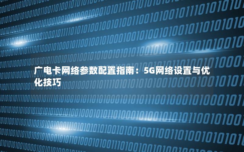 广电卡网络参数配置指南：5G网络设置与优化技巧