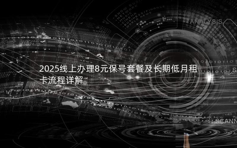 2025线上办理8元保号套餐及长期低月租卡流程详解