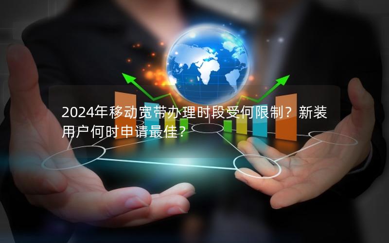 2024年移动宽带办理时段受何限制？新装用户何时申请最佳？