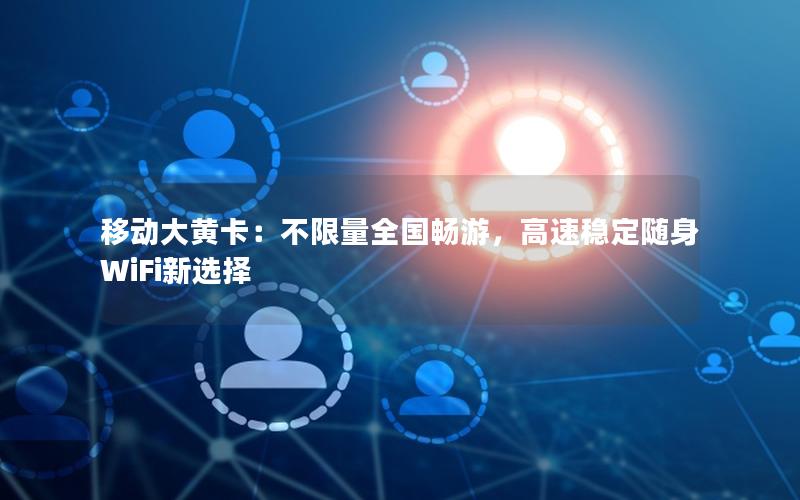 移动大黄卡：不限量全国畅游，高速稳定随身WiFi新选择