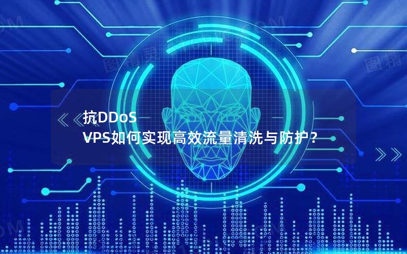 抗DDoS VPS如何实现高效流量清洗与防护？