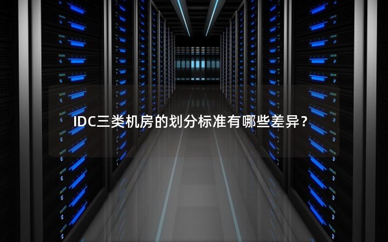 IDC三类机房的划分标准有哪些差异？