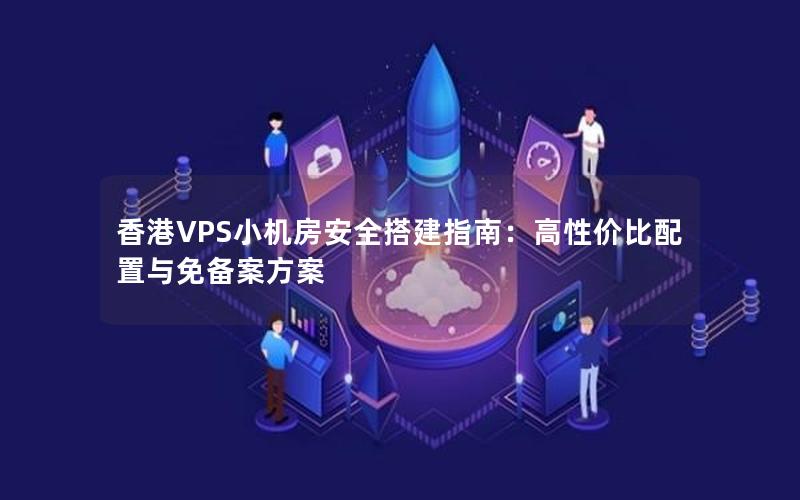 香港VPS小机房安全搭建指南：高性价比配置与免备案方案