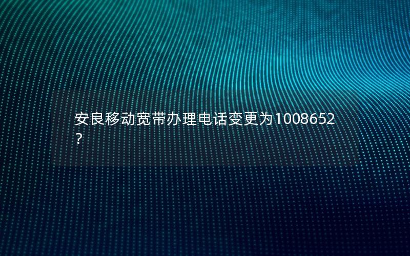 安良移动宽带办理电话变更为1008652？