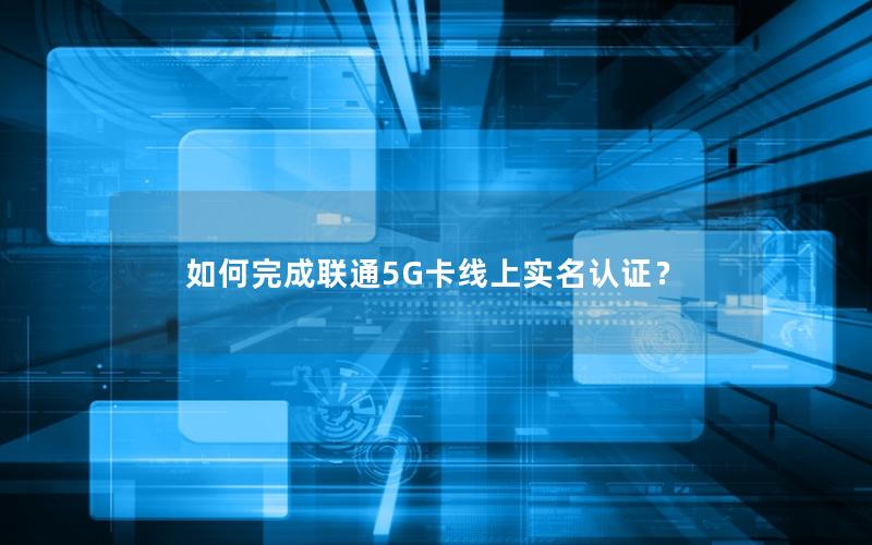 如何完成联通5G卡线上实名认证？