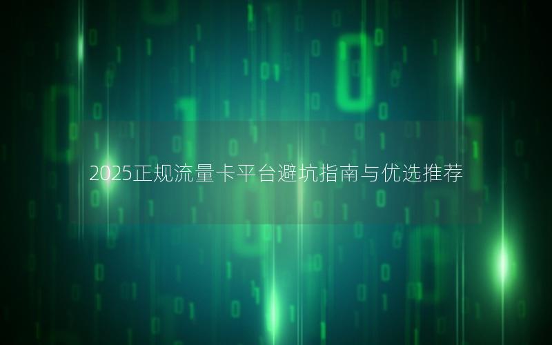 2025正规流量卡平台避坑指南与优选推荐