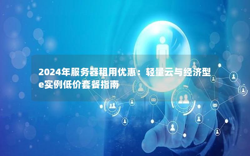 2024年服务器租用优惠：轻量云与经济型e实例低价套餐指南