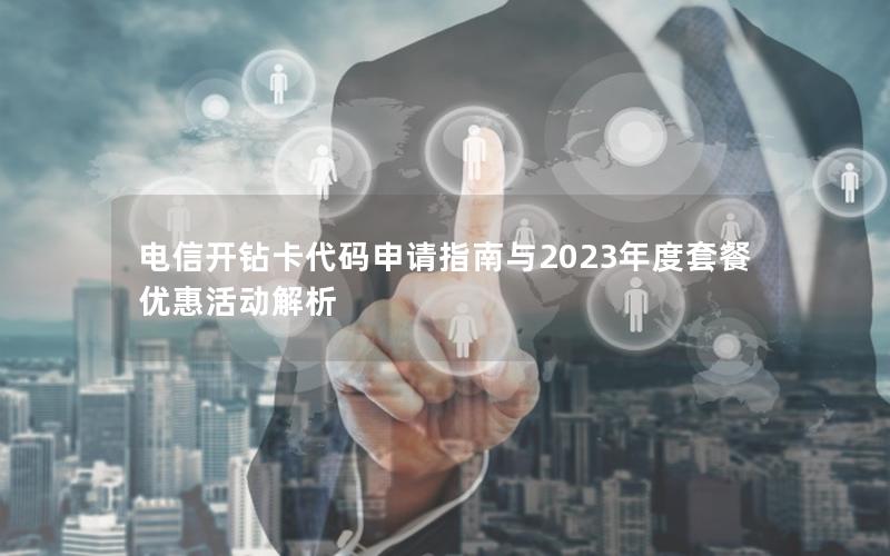 电信开钻卡代码申请指南与2023年度套餐优惠活动解析