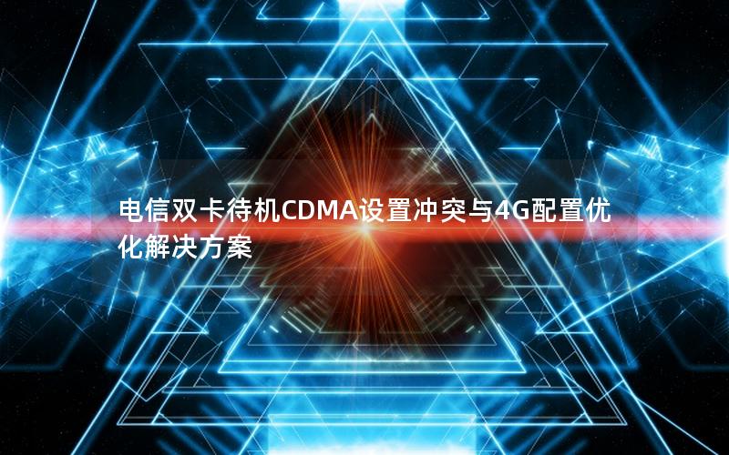 电信双卡待机CDMA设置冲突与4G配置优化解决方案