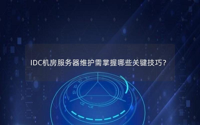 IDC机房服务器维护需掌握哪些关键技巧？