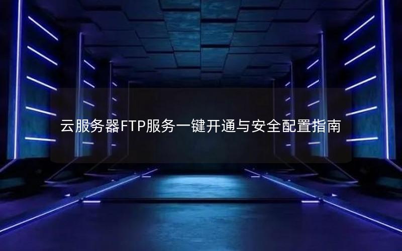 云服务器FTP服务一键开通与安全配置指南