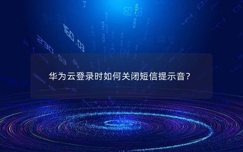 华为云登录时如何关闭短信提示音？