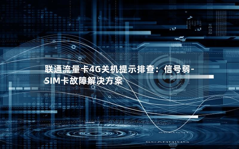 联通流量卡4G关机提示排查：信号弱-SIM卡故障解决方案