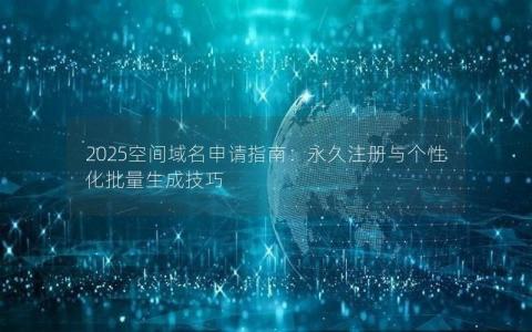 2025空间域名申请指南：永久注册与个性化批量生成技巧