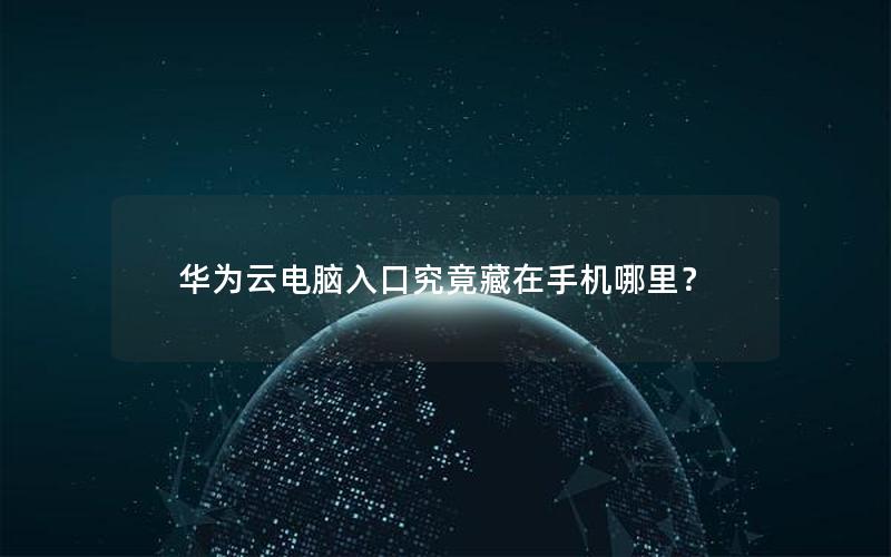 华为云电脑入口究竟藏在手机哪里？