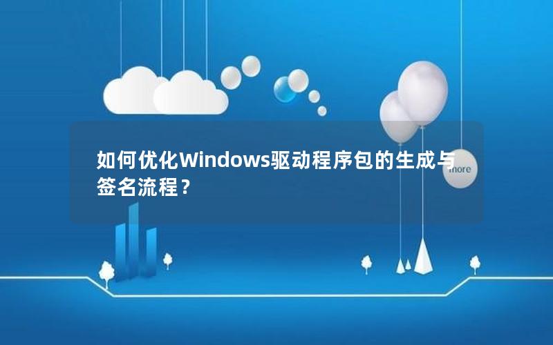 如何优化Windows驱动程序包的生成与签名流程？