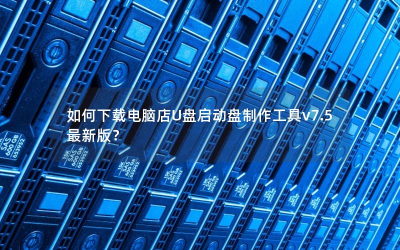 如何下载电脑店U盘启动盘制作工具v7.5最新版？