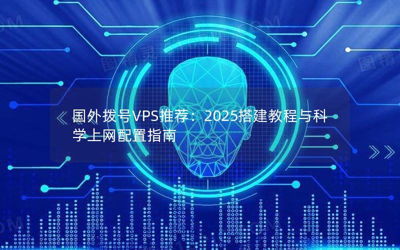 国外拨号VPS推荐：2025搭建教程与科学上网配置指南