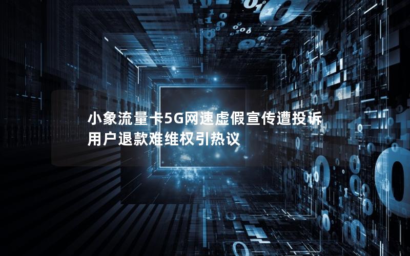 小象流量卡5G网速虚假宣传遭投诉 用户退款难维权引热议