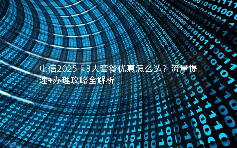 电信2025卡3大套餐优惠怎么选？流量提速+办理攻略全解析