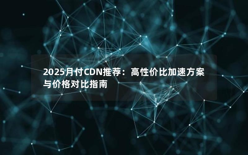 2025月付CDN推荐：高性价比加速方案与价格对比指南