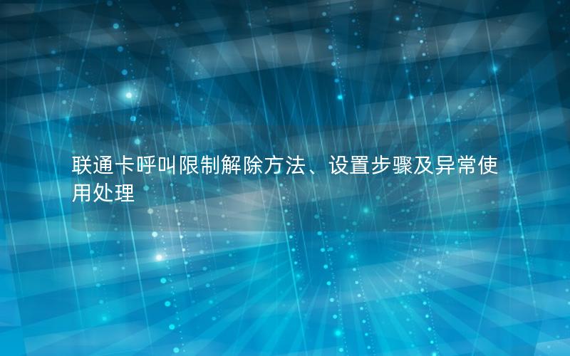 联通卡呼叫限制解除方法、设置步骤及异常使用处理