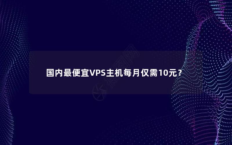 国内最便宜VPS主机每月仅需10元？