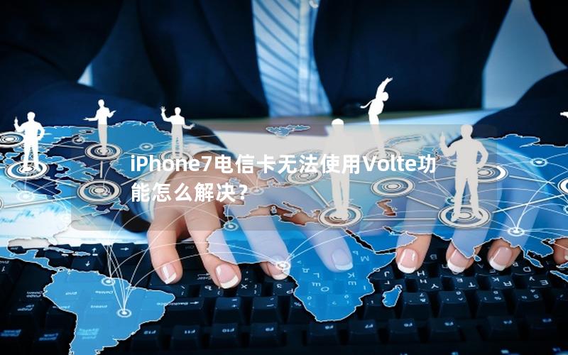 iPhone7电信卡无法使用Volte功能怎么解决？