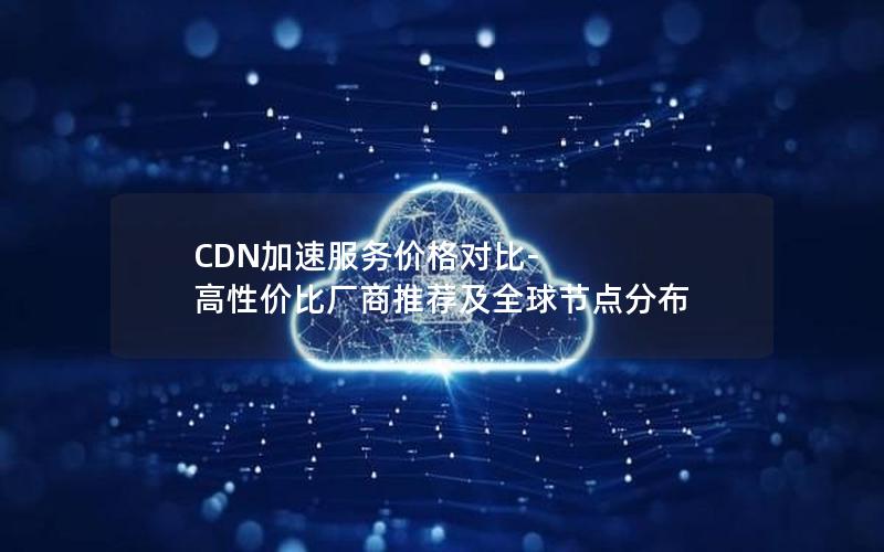 CDN加速服务价格对比-高性价比厂商推荐及全球节点分布