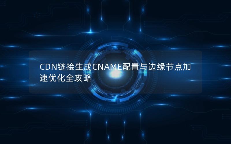 CDN链接生成CNAME配置与边缘节点加速优化全攻略