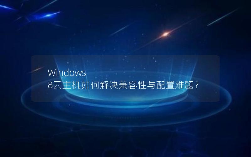 Windows 8云主机如何解决兼容性与配置难题？