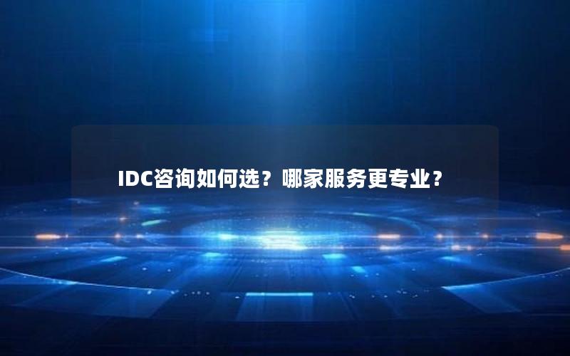 IDC咨询如何选？哪家服务更专业？