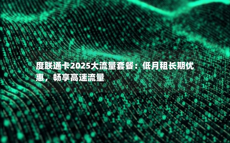 度联通卡2025大流量套餐：低月租长期优惠，畅享高速流量