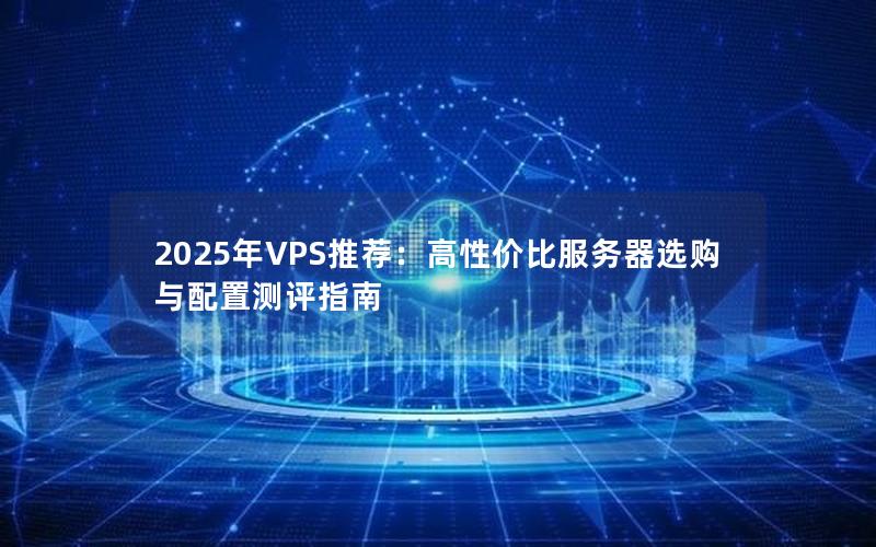 2025年VPS推荐：高性价比服务器选购与配置测评指南