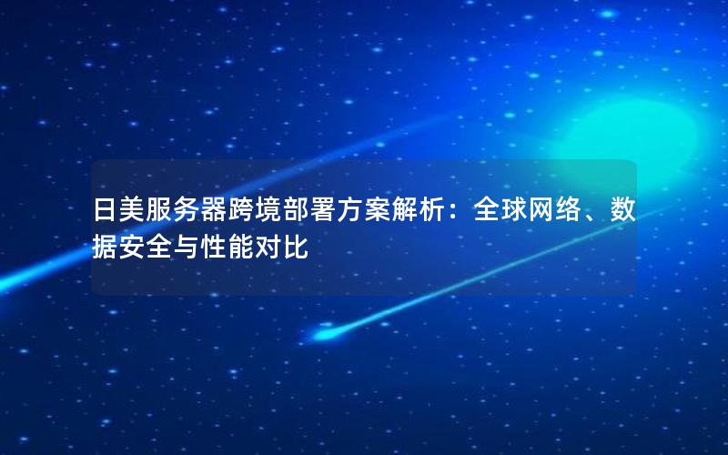 日美服务器跨境部署方案解析：全球网络、数据安全与性能对比