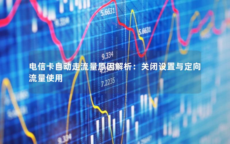 电信卡自动走流量原因解析：关闭设置与定向流量使用