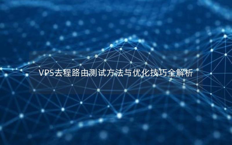 VPS去程路由测试方法与优化技巧全解析